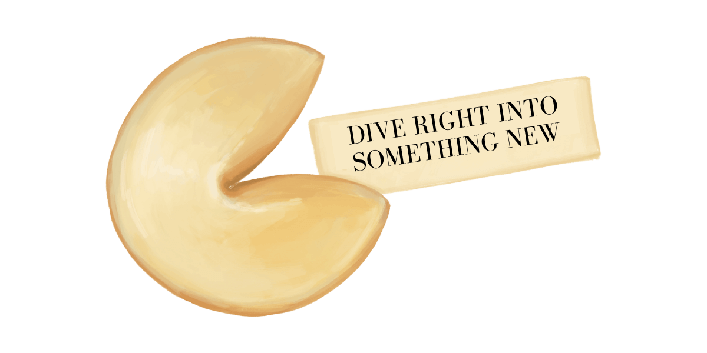 Dive right into something new on a fortune cookie.